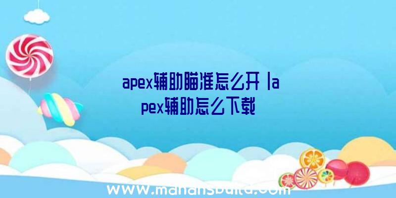 「apex辅助瞄准怎么开」|apex辅助怎么下载